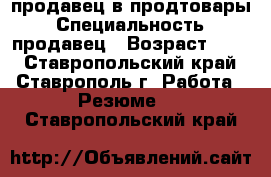 продавец в продтовары › Специальность ­ продавец › Возраст ­ 29 - Ставропольский край, Ставрополь г. Работа » Резюме   . Ставропольский край